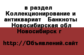  в раздел : Коллекционирование и антиквариат » Банкноты . Новосибирская обл.,Новосибирск г.